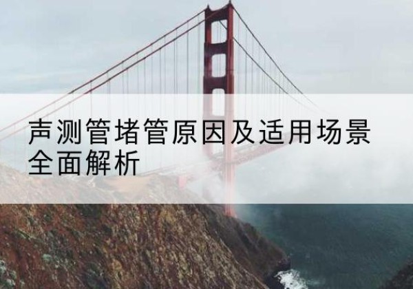水城声测管堵管的主要原因有哪些？-声测管堵管原因及适用场景全面解析