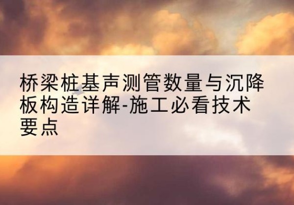 水城桩基需要预埋几根声测管？-桥梁桩基声测管数量与沉降板构造详解-施工必看技术要点